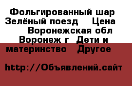 Фольгированный шар «Зелёный поезд» › Цена ­ 300 - Воронежская обл., Воронеж г. Дети и материнство » Другое   